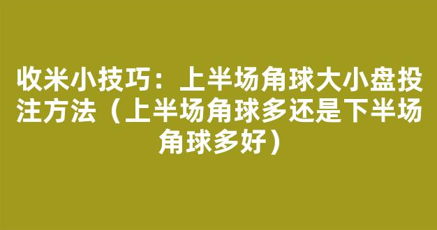 收米小技巧：上半场角球大小盘投注方法（上半场角球多还是下半场角球多好）