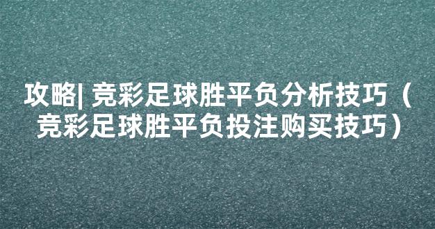 攻略| 竞彩足球胜平负分析技巧（竞彩足球胜平负投注购买技巧）