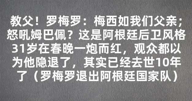 教父！罗梅罗：梅西如我们父亲；怒吼姆巴佩？这是阿根廷后卫风格31岁在春晚一炮而红，观众都以为他隐退了，其实已经去世10年了（罗梅罗退出阿根廷国家队）