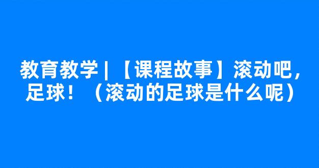 教育教学 | 【课程故事】滚动吧，足球！（滚动的足球是什么呢）