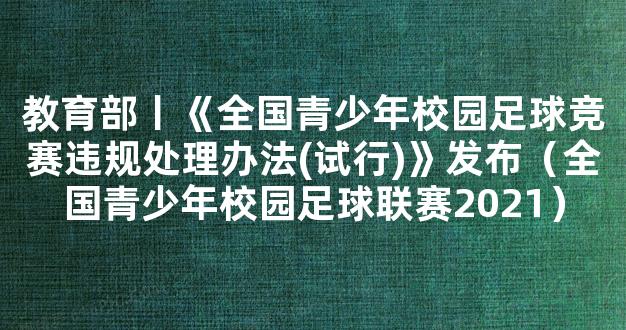 教育部丨《全国青少年校园足球竞赛违规处理办法(试行)》发布（全国青少年校园足球联赛2021）