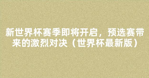 新世界杯赛季即将开启，预选赛带来的激烈对决（世界杯最新版）