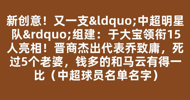 新创意！又一支“中超明星队”组建：于大宝领衔15人亮相！晋商杰出代表乔致庸，死过5个老婆，钱多的和马云有得一比（中超球员名单名字）