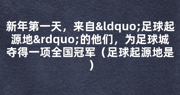 新年第一天，来自“足球起源地”的他们，为足球城夺得一项全国冠军（足球起源地是）