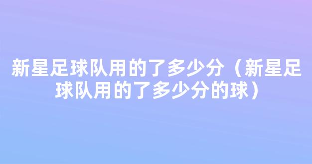 新星足球队用的了多少分（新星足球队用的了多少分的球）