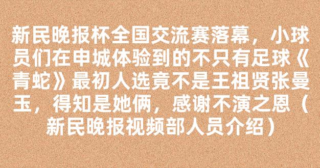 新民晚报杯全国交流赛落幕，小球员们在申城体验到的不只有足球《青蛇》最初人选竟不是王祖贤张曼玉，得知是她俩，感谢不演之恩（新民晚报视频部人员介绍）