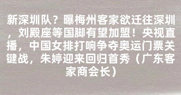 新深圳队？曝梅州客家欲迁往深圳，刘殿座等国脚有望加盟！央视直播，中国女排打响争夺奥运门票关键战，朱婷迎来回归首秀（广东客家商会长）