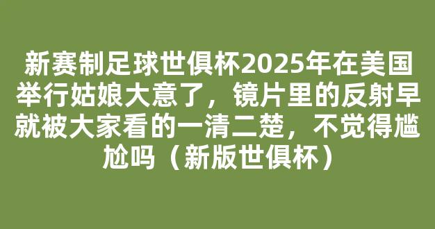 新赛制足球世俱杯2025年在美国举行姑娘大意了，镜片里的反射早就被大家看的一清二楚，不觉得尴尬吗（新版世俱杯）