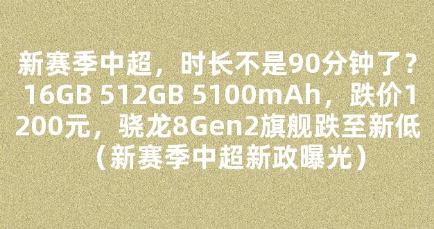 新赛季中超，时长不是90分钟了？16GB 512GB 5100mAh，跌价1200元，骁龙8Gen2旗舰跌至新低（新赛季中超新政曝光）