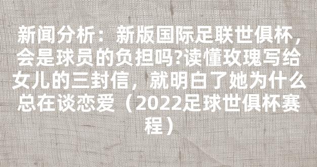 新闻分析：新版国际足联世俱杯，会是球员的负担吗?读懂玫瑰写给女儿的三封信，就明白了她为什么总在谈恋爱（2022足球世俱杯赛程）