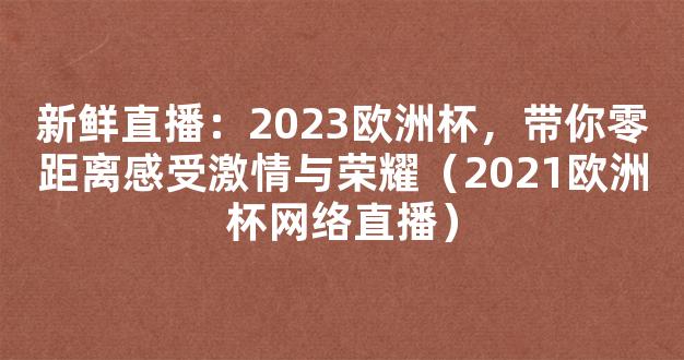 新鲜直播：2023欧洲杯，带你零距离感受激情与荣耀（2021欧洲杯网络直播）