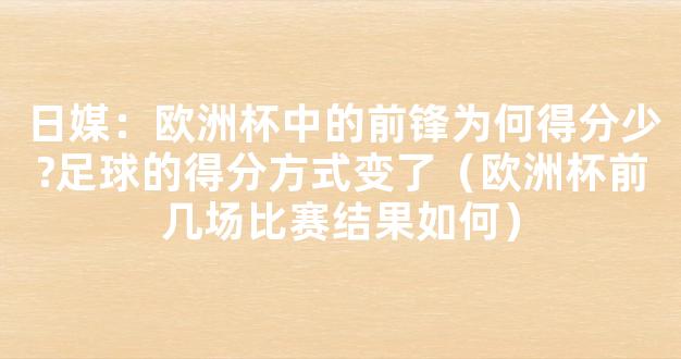 日媒：欧洲杯中的前锋为何得分少?足球的得分方式变了（欧洲杯前几场比赛结果如何）