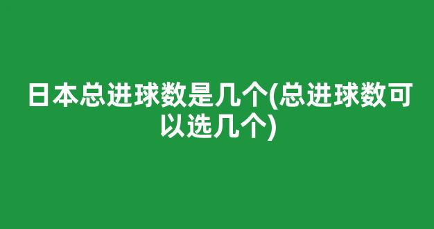 日本总进球数是几个(总进球数可以选几个)