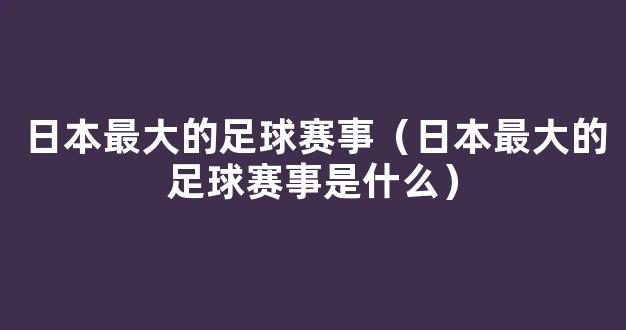 日本最大的足球赛事（日本最大的足球赛事是什么）