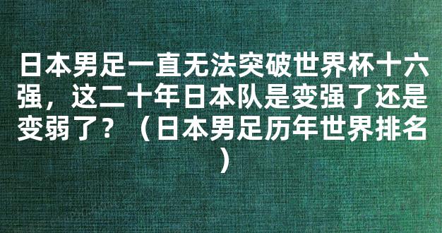 日本男足一直无法突破世界杯十六强，这二十年日本队是变强了还是变弱了？（日本男足历年世界排名）