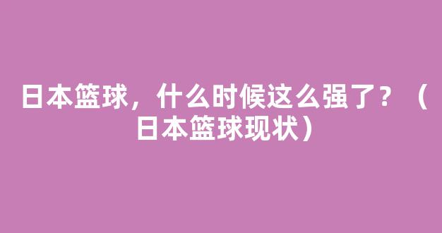 日本篮球，什么时候这么强了？（日本篮球现状）