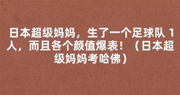 日本超级妈妈，生了一个足球队 1人，而且各个颜值爆表！（日本超级妈妈考哈佛）