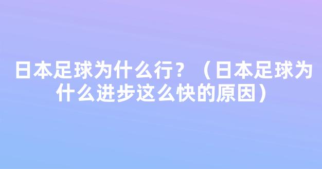 日本足球为什么行？（日本足球为什么进步这么快的原因）