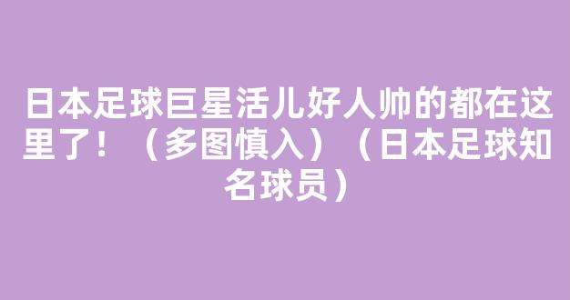 日本足球巨星活儿好人帅的都在这里了！（多图慎入）（日本足球知名球员）