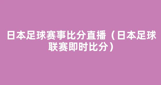 日本足球赛事比分直播（日本足球联赛即时比分）