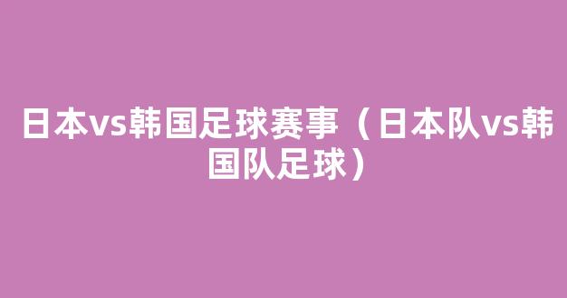 日本vs韩国足球赛事（日本队vs韩国队足球）