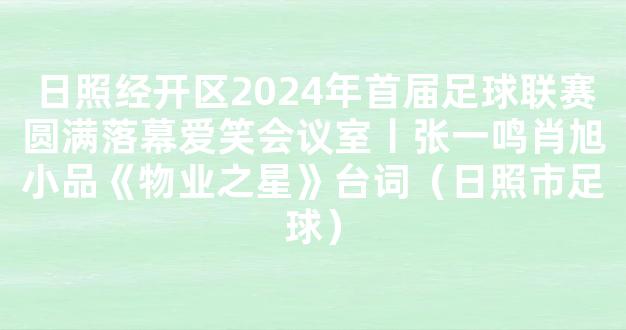 日照经开区2024年首届足球联赛圆满落幕爱笑会议室丨张一鸣肖旭小品《物业之星》台词（日照市足球）