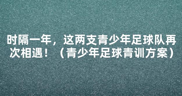 时隔一年，这两支青少年足球队再次相遇！（青少年足球青训方案）