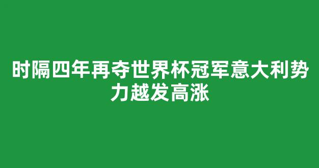 时隔四年再夺世界杯冠军意大利势力越发高涨