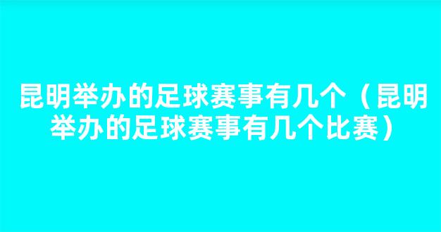 昆明举办的足球赛事有几个（昆明举办的足球赛事有几个比赛）