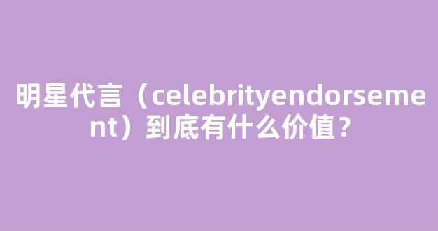 明星代言（celebrityendorsement）到底有什么价值？