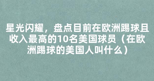 星光闪耀，盘点目前在欧洲踢球且收入最高的10名美国球员（在欧洲踢球的美国人叫什么）