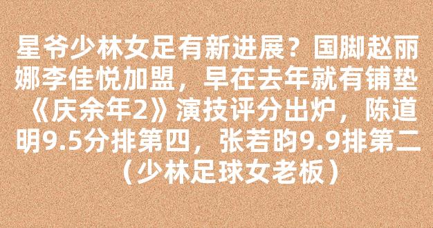 星爷少林女足有新进展？国脚赵丽娜李佳悦加盟，早在去年就有铺垫《庆余年2》演技评分出炉，陈道明9.5分排第四，张若昀9.9排第二（少林足球女老板）