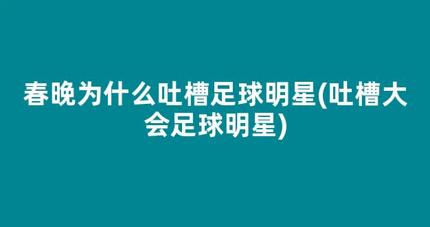 春晚为什么吐槽足球明星(吐槽大会足球明星)