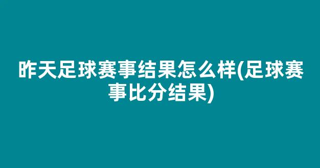 昨天足球赛事结果怎么样(足球赛事比分结果)