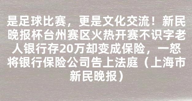 是足球比赛，更是文化交流！新民晚报杯台州赛区火热开赛不识字老人银行存20万却变成保险，一怒将银行保险公司告上法庭（上海市新民晚报）