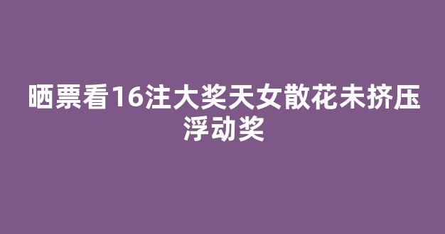 晒票看16注大奖天女散花未挤压浮动奖