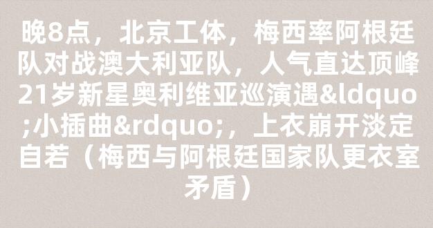 晚8点，北京工体，梅西率阿根廷队对战澳大利亚队，人气直达顶峰21岁新星奥利维亚巡演遇“小插曲”，上衣崩开淡定自若（梅西与阿根廷国家队更衣室矛盾）