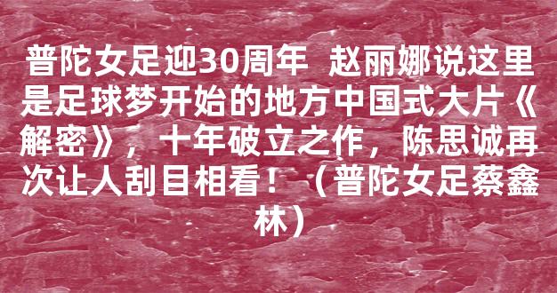 普陀女足迎30周年  赵丽娜说这里是足球梦开始的地方中国式大片《解密》，十年破立之作，陈思诚再次让人刮目相看！（普陀女足蔡鑫林）