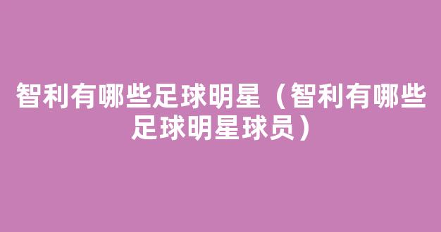 智利有哪些足球明星（智利有哪些足球明星球员）