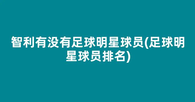 智利有没有足球明星球员(足球明星球员排名)