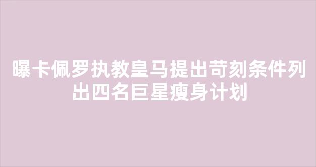 曝卡佩罗执教皇马提出苛刻条件列出四名巨星瘦身计划