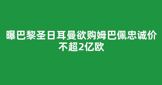 曝巴黎圣日耳曼欲购姆巴佩忠诚价不超2亿欧