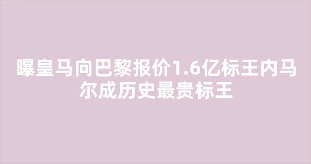 曝皇马向巴黎报价1.6亿标王内马尔成历史最贵标王