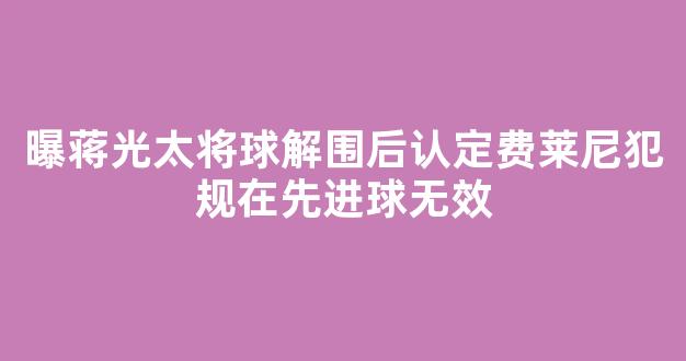 曝蒋光太将球解围后认定费莱尼犯规在先进球无效