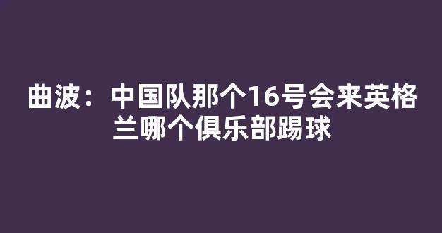 曲波：中国队那个16号会来英格兰哪个俱乐部踢球