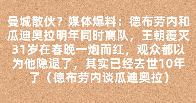 曼城散伙？媒体爆料：德布劳内和瓜迪奥拉明年同时离队，王朝覆灭31岁在春晚一炮而红，观众都以为他隐退了，其实已经去世10年了（德布劳内谈瓜迪奥拉）