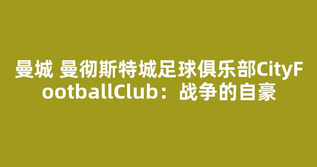 曼城 曼彻斯特城足球俱乐部CityFootballClub：战争的自豪