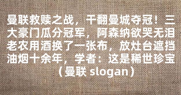 曼联救赎之战，干翻曼城夺冠！三大豪门瓜分冠军，阿森纳欲哭无泪老农用酒换了一张布，放灶台遮挡油烟十余年，学者：这是稀世珍宝（曼联 slogan）