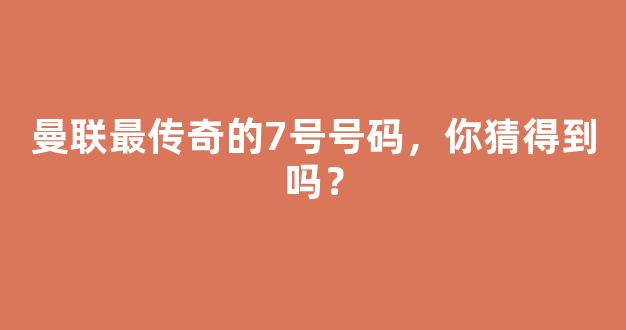 曼联最传奇的7号号码，你猜得到吗？