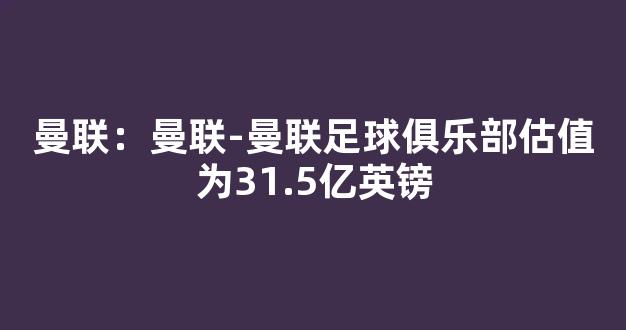 曼联：曼联-曼联足球俱乐部估值为31.5亿英镑